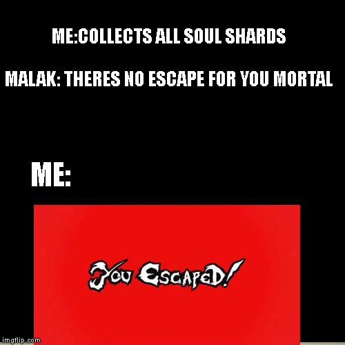  ME:COLLECTS ALL SOUL SHARDS

  
MALAK: THERES NO ESCAPE FOR YOU MORTAL; ME: | image tagged in pc gaming | made w/ Imgflip meme maker