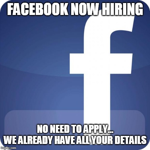facebook | FACEBOOK NOW HIRING; NO NEED TO APPLY...

WE ALREADY HAVE ALL YOUR DETAILS | image tagged in facebook | made w/ Imgflip meme maker