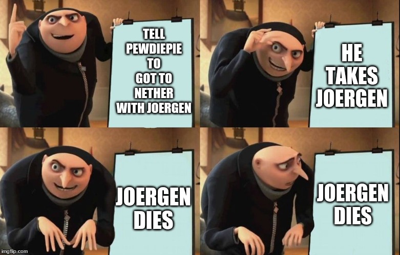 Gru's Plan | HE TAKES JOERGEN; TELL PEWDIEPIE TO GOT TO NETHER WITH JOERGEN; JOERGEN DIES; JOERGEN DIES | image tagged in despicable me diabolical plan gru template | made w/ Imgflip meme maker