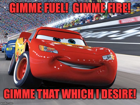 Lightning McQueen | GIMME FUEL!  GIMME FIRE! GIMME THAT WHICH I DESIRE! | image tagged in lightning mcqueen | made w/ Imgflip meme maker