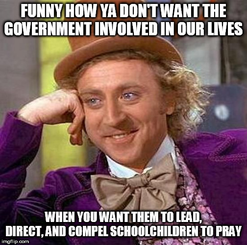 Hypocritical, much? | FUNNY HOW YA DON'T WANT THE GOVERNMENT INVOLVED IN OUR LIVES; WHEN YOU WANT THEM TO LEAD, DIRECT, AND COMPEL SCHOOLCHILDREN TO PRAY | image tagged in memes,creepy condescending wonka,republicans,conservatives,rightists,prayer | made w/ Imgflip meme maker