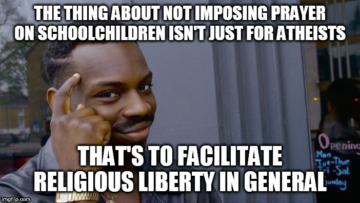 You can still pray in school | THE THING ABOUT NOT IMPOSING PRAYER ON SCHOOLCHILDREN ISN'T JUST FOR ATHEISTS; THAT'S TO FACILITATE RELIGIOUS LIBERTY IN GENERAL | image tagged in memes,roll safe think about it,prayer,schools,liberty,schoolchildren | made w/ Imgflip meme maker