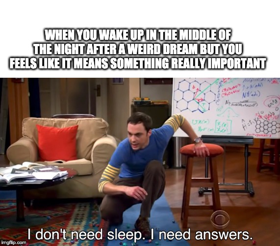 I Don't Need Sleep. I Need Answers | WHEN YOU WAKE UP IN THE MIDDLE OF THE NIGHT AFTER A WEIRD DREAM BUT YOU FEELS LIKE IT MEANS SOMETHING REALLY IMPORTANT | image tagged in i don't need sleep i need answers,dream | made w/ Imgflip meme maker