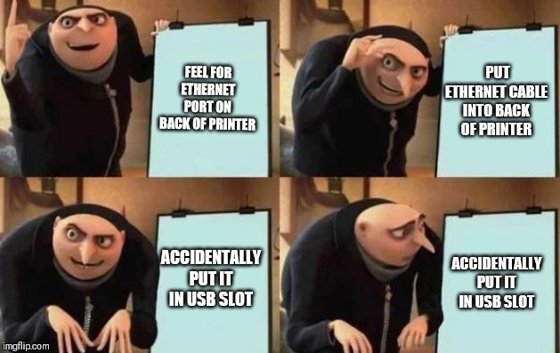 Gru's Plan Meme | FEEL FOR ETHERNET PORT ON BACK OF PRINTER; PUT ETHERNET CABLE INTO BACK OF PRINTER; ACCIDENTALLY PUT IT IN USB SLOT; ACCIDENTALLY PUT IT IN USB SLOT | image tagged in gru's plan,Sysadminhumor | made w/ Imgflip meme maker