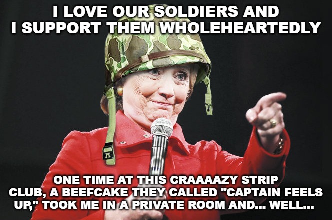 hillary war hawk wwiii scumbag helmet | I LOVE OUR SOLDIERS AND I SUPPORT THEM WHOLEHEARTEDLY; ONE TIME AT THIS CRAAAAZY STRIP CLUB, A BEEFCAKE THEY CALLED "CAPTAIN FEELS UP," TOOK ME IN A PRIVATE ROOM AND... WELL... | image tagged in hillary war hawk wwiii scumbag helmet | made w/ Imgflip meme maker