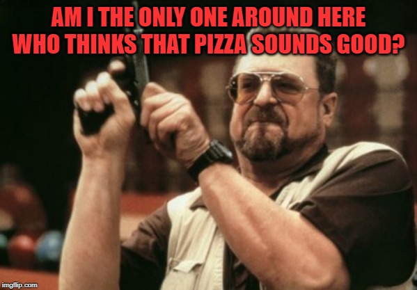 Am I The Only One Around Here Meme | AM I THE ONLY ONE AROUND HERE WHO THINKS THAT PIZZA SOUNDS GOOD? | image tagged in memes,am i the only one around here | made w/ Imgflip meme maker
