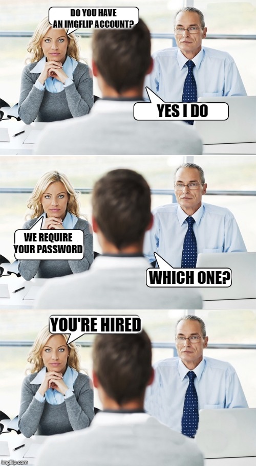 job interview | DO YOU HAVE AN IMGFLIP ACCOUNT? YES I DO WE REQUIRE YOUR PASSWORD WHICH ONE? YOU'RE HIRED | image tagged in job interview | made w/ Imgflip meme maker