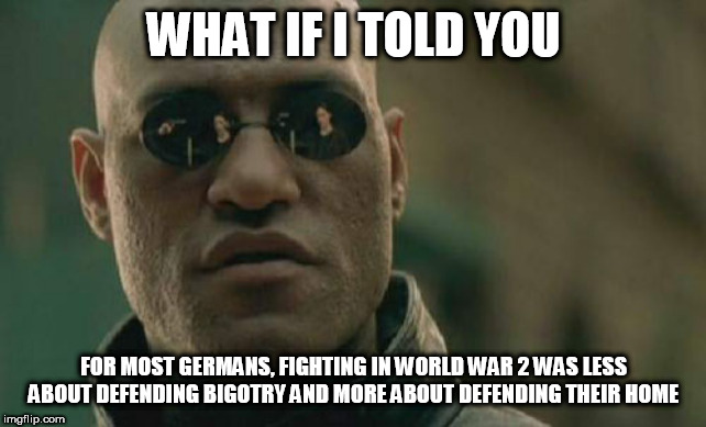 Matrix Morpheus | WHAT IF I TOLD YOU; FOR MOST GERMANS, FIGHTING IN WORLD WAR 2 WAS LESS ABOUT DEFENDING BIGOTRY AND MORE ABOUT DEFENDING THEIR HOME | image tagged in memes,matrix morpheus,world war 2,world war ii,germany,wehrmacht | made w/ Imgflip meme maker
