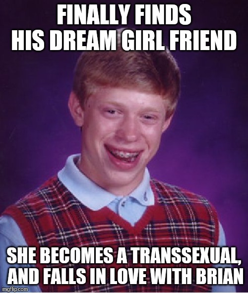 Bad Luck Brian Meme | FINALLY FINDS HIS DREAM GIRL FRIEND; SHE BECOMES A TRANSSEXUAL,  AND FALLS IN LOVE WITH BRIAN | image tagged in memes,bad luck brian | made w/ Imgflip meme maker
