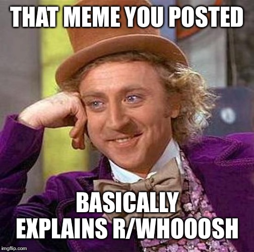 Creepy Condescending Wonka Meme | THAT MEME YOU POSTED BASICALLY EXPLAINS R/WHOOOSH | image tagged in memes,creepy condescending wonka | made w/ Imgflip meme maker