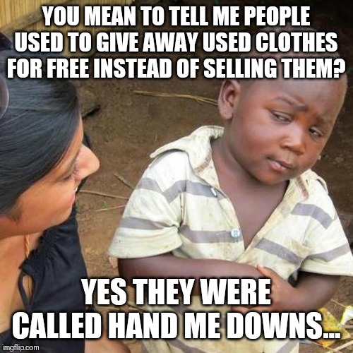 Third World Skeptical Kid Meme | YOU MEAN TO TELL ME PEOPLE USED TO GIVE AWAY USED CLOTHES FOR FREE INSTEAD OF SELLING THEM? YES THEY WERE CALLED HAND ME DOWNS... | image tagged in memes,third world skeptical kid | made w/ Imgflip meme maker