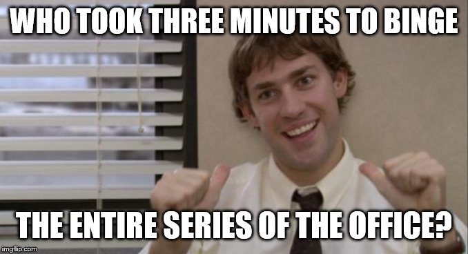 The Office Jim This Guy | WHO TOOK THREE MINUTES TO BINGE; THE ENTIRE SERIES OF THE OFFICE? | image tagged in the office jim this guy | made w/ Imgflip meme maker