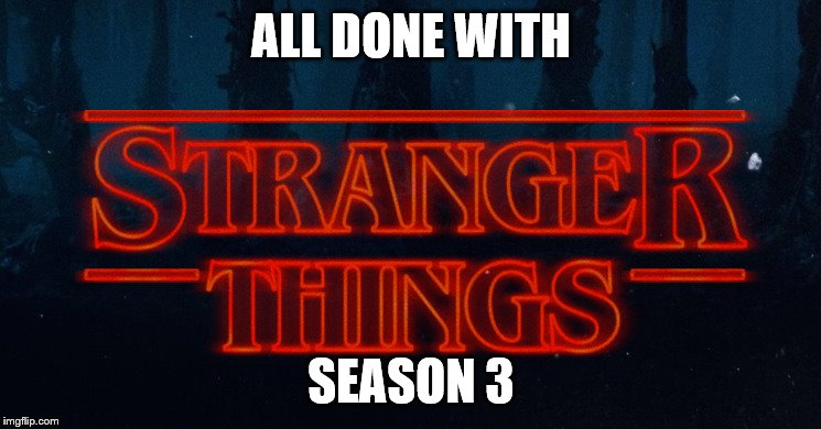 Stranger Things | ALL DONE WITH; SEASON 3 | image tagged in stranger things | made w/ Imgflip meme maker