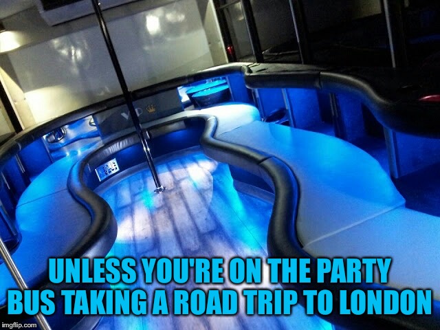 Party Bus | UNLESS YOU'RE ON THE PARTY BUS TAKING A ROAD TRIP TO LONDON | image tagged in party bus | made w/ Imgflip meme maker
