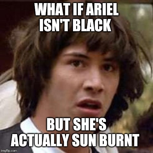 Conspiracy Keanu | WHAT IF ARIEL ISN'T BLACK; BUT SHE'S ACTUALLY SUN BURNT | image tagged in memes,conspiracy keanu | made w/ Imgflip meme maker
