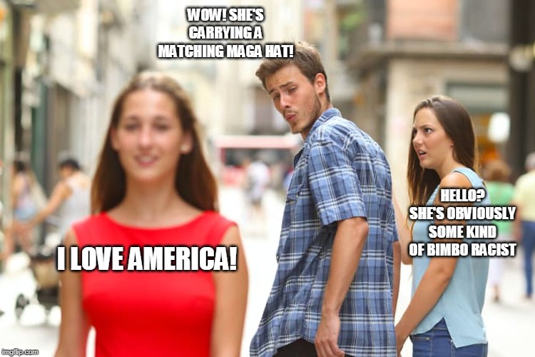 hot chick | WOW! SHE'S CARRYING A MATCHING MAGA HAT! HELLO? SHE'S OBVIOUSLY SOME KIND OF BIMBO RACIST; I LOVE AMERICA! | image tagged in memes,distracted boyfriend,maga hat | made w/ Imgflip meme maker