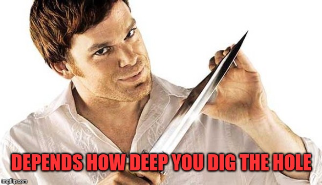 dexter knife | DEPENDS HOW DEEP YOU DIG THE HOLE | image tagged in dexter knife | made w/ Imgflip meme maker