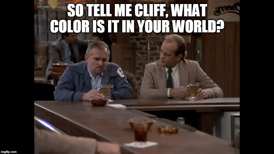 SO TELL ME CLIFF, WHAT COLOR IS IT IN YOUR WORLD? | image tagged in cheers | made w/ Imgflip meme maker