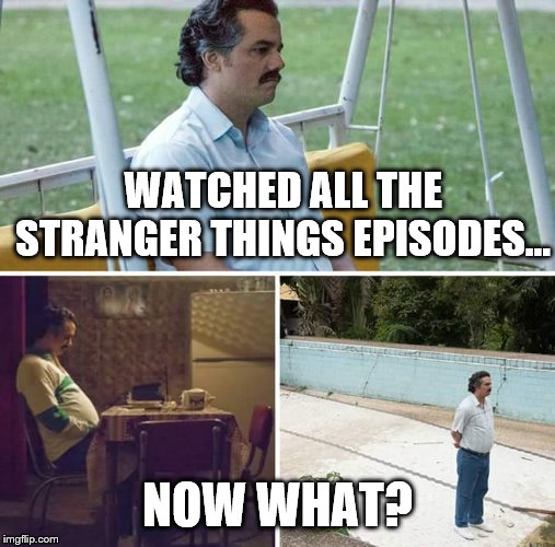 I miss the 80's already | WATCHED ALL THE STRANGER THINGS EPISODES... NOW WHAT? | image tagged in sad pablo escobar | made w/ Imgflip meme maker