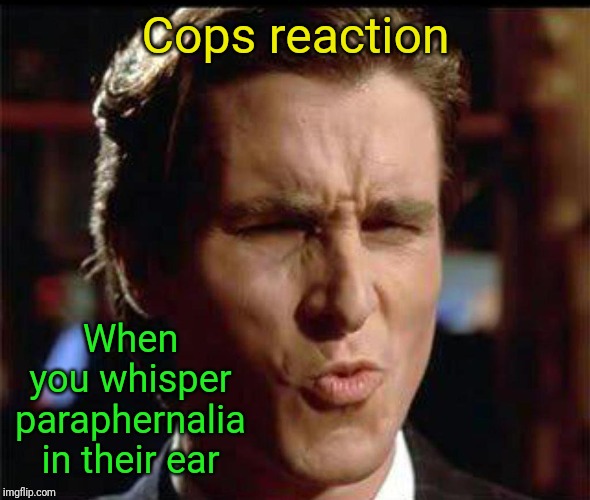 Christian Bale Ooh | Cops reaction; When you whisper paraphernalia in their ear | image tagged in christian bale ooh | made w/ Imgflip meme maker