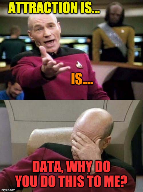 Picard WTF and Facepalm combined | ATTRACTION IS... DATA, WHY DO YOU DO THIS TO ME? IS.... | image tagged in picard wtf and facepalm combined | made w/ Imgflip meme maker