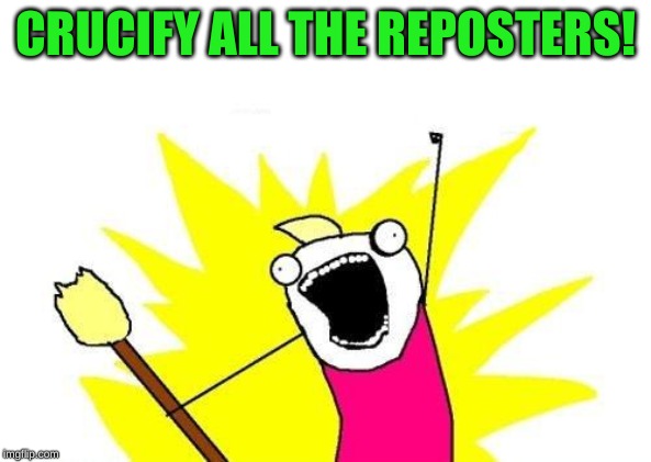 X All The Y Meme | CRUCIFY ALL THE REPOSTERS! | image tagged in memes,x all the y | made w/ Imgflip meme maker