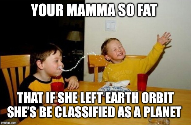 Yo Mamas So Fat Meme | YOUR MAMMA SO FAT; THAT IF SHE LEFT EARTH ORBIT SHE’S BE CLASSIFIED AS A PLANET | image tagged in memes,yo mamas so fat | made w/ Imgflip meme maker