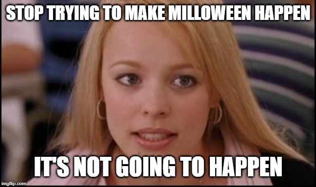 stop trying to make X happen | STOP TRYING TO MAKE MILLOWEEN HAPPEN; IT'S NOT GOING TO HAPPEN | image tagged in stop trying to make x happen | made w/ Imgflip meme maker