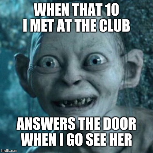 Gollum Meme | WHEN THAT 10 I MET AT THE CLUB; ANSWERS THE DOOR WHEN I GO SEE HER | image tagged in memes,gollum | made w/ Imgflip meme maker
