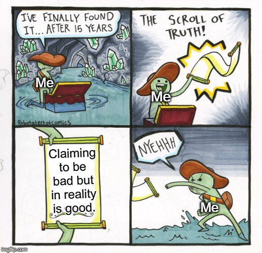 The Scroll Of Truth | Me; Me; Claiming to be bad but in reality is good. Me | image tagged in memes,the scroll of truth | made w/ Imgflip meme maker