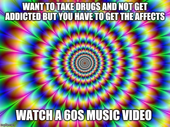 lsd | WANT TO TAKE DRUGS AND NOT GET ADDICTED BUT YOU HAVE TO GET THE AFFECTS; WATCH A 60S MUSIC VIDEO | image tagged in lsd | made w/ Imgflip meme maker