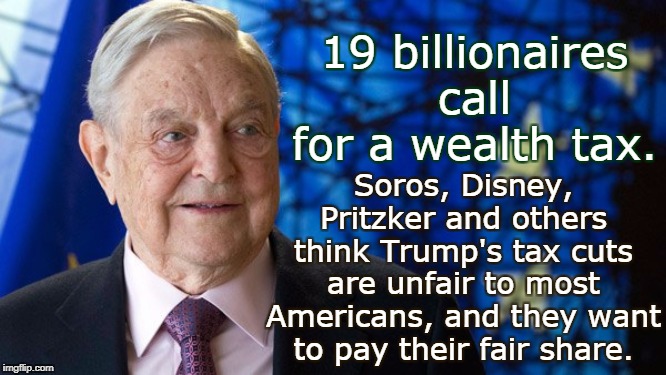 Income inequality is so awful in Trump's America, some of the super-rich want to help fix part of it out of their own pockets. | 19 billionaires call for a wealth tax. Soros, Disney, Pritzker and others think Trump's tax cuts are unfair to most Americans, and they want to pay their fair share. | image tagged in trump,tax cuts,income inequality,soros,disney | made w/ Imgflip meme maker