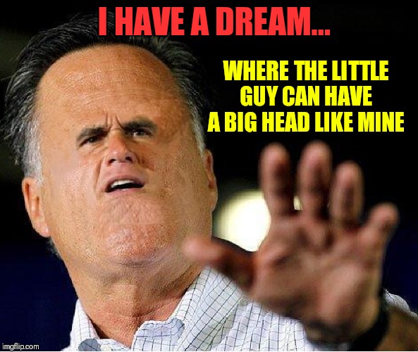 Dear Big Bird, I apologize. Love, Big Head Mitt | I HAVE A DREAM... WHERE THE LITTLE GUY CAN HAVE A BIG HEAD LIKE MINE | image tagged in big head mitt romney,vince vance,i have a dream,presidential race,big bird and mitt romney | made w/ Imgflip meme maker