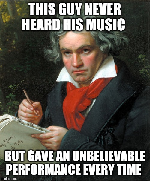 Beethoven  | THIS GUY NEVER HEARD HIS MUSIC; BUT GAVE AN UNBELIEVABLE PERFORMANCE EVERY TIME | image tagged in beethoven | made w/ Imgflip meme maker