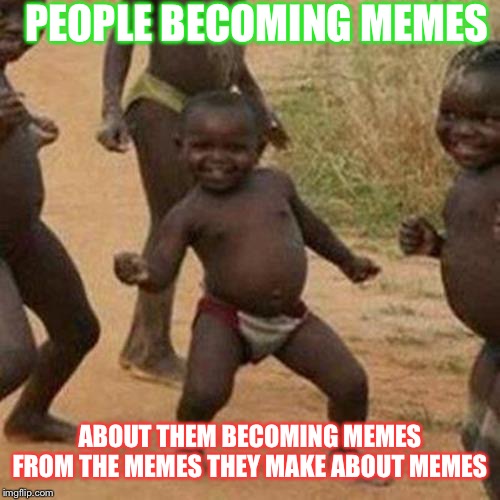 Third World Success Kid | PEOPLE BECOMING MEMES; ABOUT THEM BECOMING MEMES FROM THE MEMES THEY MAKE ABOUT MEMES | image tagged in memes,third world success kid | made w/ Imgflip meme maker