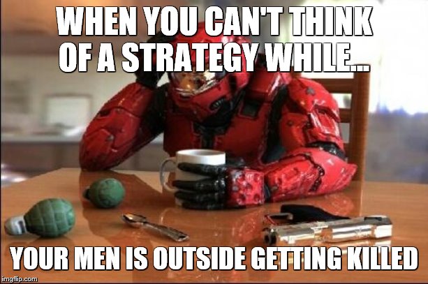 Halo | WHEN YOU CAN'T THINK OF A STRATEGY WHILE... YOUR MEN IS OUTSIDE GETTING KILLED | image tagged in halo | made w/ Imgflip meme maker
