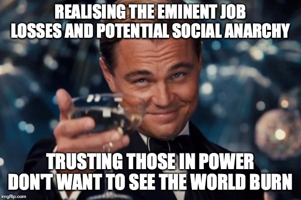 In our leaders we trust | REALISING THE EMINENT JOB LOSSES AND POTENTIAL SOCIAL ANARCHY; TRUSTING THOSE IN POWER DON'T WANT TO SEE THE WORLD BURN | image tagged in memes,leonardo dicaprio cheers,artificial intelligence,job loss,future,faith in humanity | made w/ Imgflip meme maker
