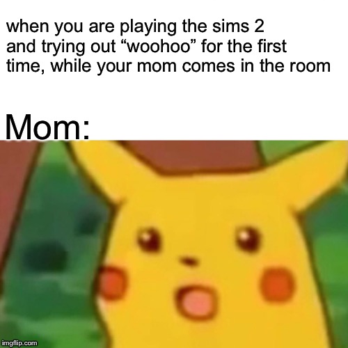 Surprised Pikachu Meme | when you are playing the sims 2 and trying out “woohoo” for the first time, while your mom comes in the room; Mom: | image tagged in memes,surprised pikachu | made w/ Imgflip meme maker