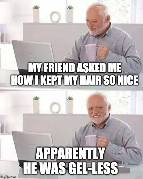 Get that Harold look with the super holding hair gel | MY FRIEND ASKED ME HOW I KEPT MY HAIR SO NICE; APPARENTLY HE WAS GEL-LESS | image tagged in memes,hide the pain harold,gel,hair,hairstyle | made w/ Imgflip meme maker