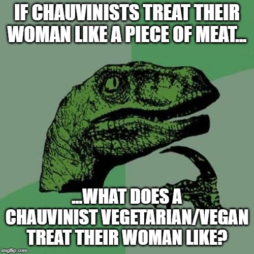 Philosoraptor | IF CHAUVINISTS TREAT THEIR WOMAN LIKE A PIECE OF MEAT... ...WHAT DOES A CHAUVINIST VEGETARIAN/VEGAN TREAT THEIR WOMAN LIKE? | image tagged in memes,philosoraptor,feminism,sjws,vegan logic,tofu | made w/ Imgflip meme maker