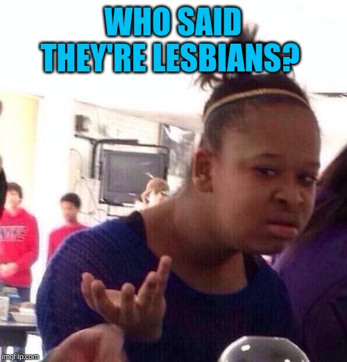 Black Girl Wat Meme | WHO SAID THEY'RE LESBIANS? | image tagged in memes,black girl wat | made w/ Imgflip meme maker