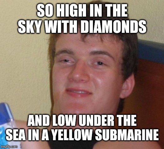 10 Guy Meme | SO HIGH IN THE SKY WITH DIAMONDS AND LOW UNDER THE SEA IN A YELLOW SUBMARINE | image tagged in memes,10 guy | made w/ Imgflip meme maker