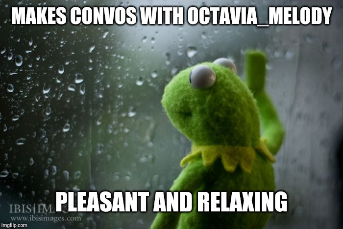 kermit window | MAKES CONVOS WITH OCTAVIA_MELODY PLEASANT AND RELAXING | image tagged in kermit window | made w/ Imgflip meme maker
