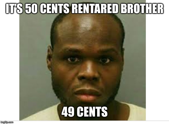 IT’S 50 CENTS RENTARED BROTHER; 49 CENTS | image tagged in funny,hip hop,dank memes | made w/ Imgflip meme maker
