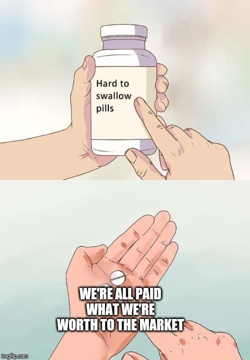 Hard To Swallow Pills |  WE'RE ALL PAID WHAT WE'RE WORTH TO THE MARKET | image tagged in memes,hard to swallow pills | made w/ Imgflip meme maker
