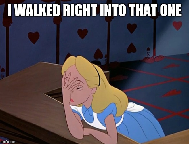 Alice in Wonderland Face Palm Facepalm | I WALKED RIGHT INTO THAT ONE | image tagged in alice in wonderland face palm facepalm | made w/ Imgflip meme maker