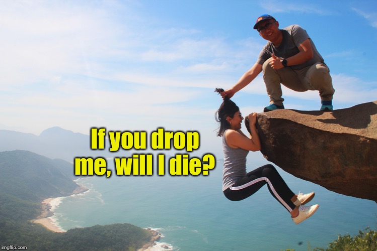 What do you think? | If you drop me, will I die? | image tagged in high cliff,drop,death,question her fate,funny memes | made w/ Imgflip meme maker