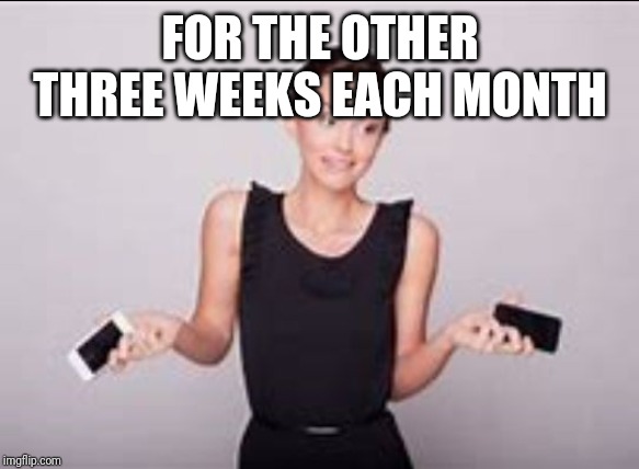 woman shrugging | FOR THE OTHER THREE WEEKS EACH MONTH FOR THE OTHER THREE WEEKS EACH MONTH | image tagged in woman shrugging | made w/ Imgflip meme maker