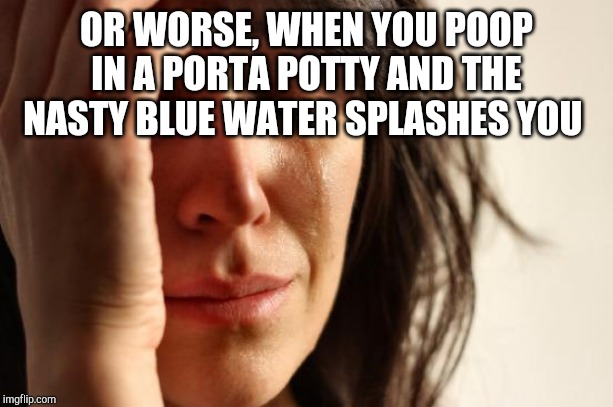 First World Problems Meme | OR WORSE, WHEN YOU POOP IN A PORTA POTTY AND THE NASTY BLUE WATER SPLASHES YOU | image tagged in memes,first world problems | made w/ Imgflip meme maker