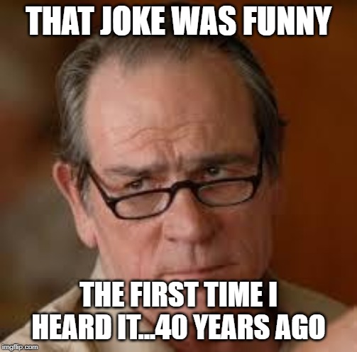 my face when someone asks a stupid question | THAT JOKE WAS FUNNY; THE FIRST TIME I HEARD IT...40 YEARS AGO | image tagged in my face when someone asks a stupid question | made w/ Imgflip meme maker